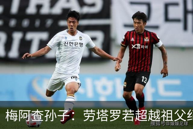 梅阿查孙子：劳塔罗若超越祖父纪录我会高兴 我曾建议签帕斯
