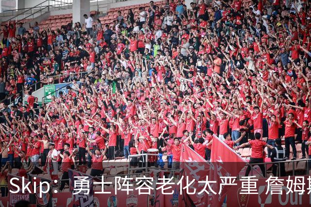 Skip：勇士阵容老化太严重 詹姆斯回骑士夺冠概率大过勇士